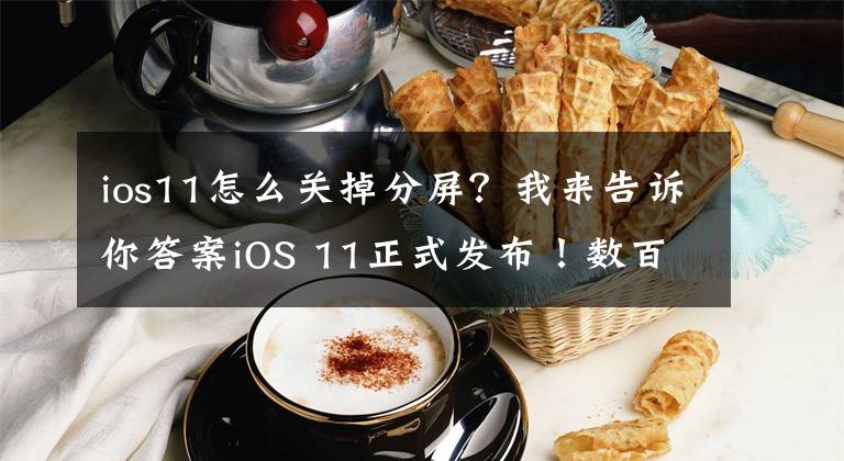 ios11怎么關(guān)掉分屏？我來(lái)告訴你答案iOS 11正式發(fā)布！數(shù)百項(xiàng)全新功能，最全動(dòng)圖+文字介紹