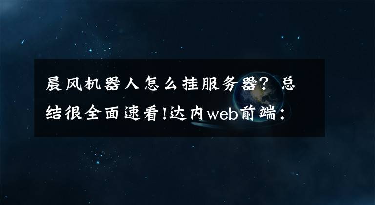 晨風(fēng)機器人怎么掛服務(wù)器？總結(jié)很全面速看!達(dá)內(nèi)web前端：初學(xué)者如何成為優(yōu)秀的前端工程師