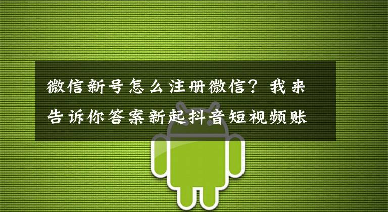 微信新號怎么注冊微信？我來告訴你答案新起抖音短視頻賬號需要養(yǎng)號嗎？