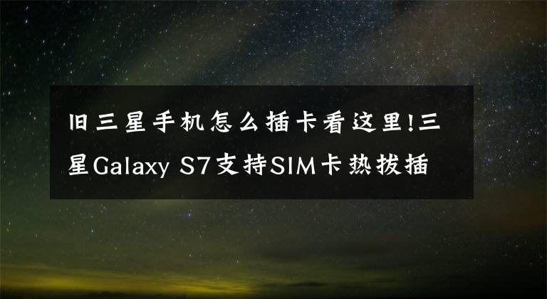 舊三星手機怎么插卡看這里!三星Galaxy S7支持SIM卡熱拔插么？三星S7熱拔插SIM卡