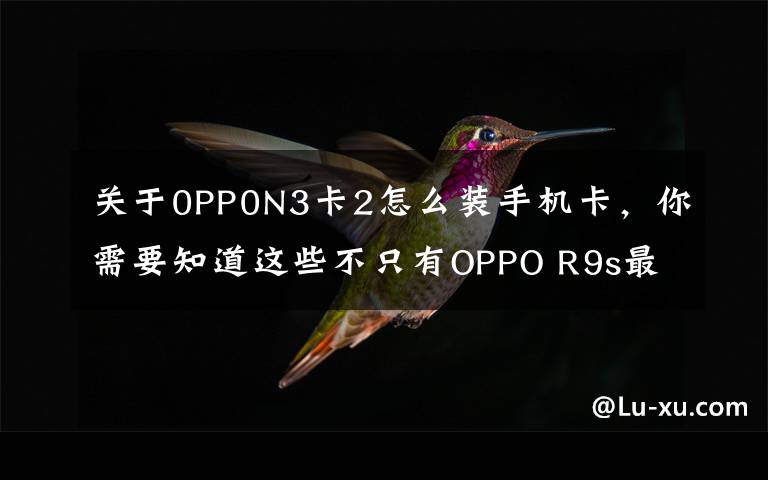 關(guān)于0PP0N3卡2怎么裝手機(jī)卡，你需要知道這些不只有OPPO R9s最暢銷(xiāo)，盤(pán)點(diǎn)OPPO歷史上經(jīng)典的機(jī)型