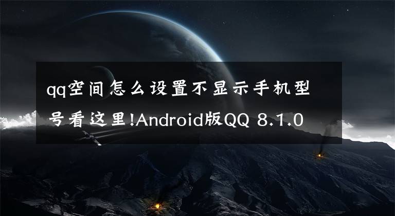 qq空間怎么設(shè)置不顯示手機(jī)型號(hào)看這里!Android版QQ 8.1.0正式版上架