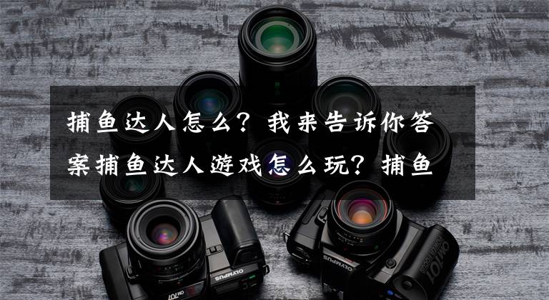 捕魚達(dá)人怎么？我來告訴你答案捕魚達(dá)人游戲怎么玩？捕魚打魚機(jī)有什么贏錢技巧？