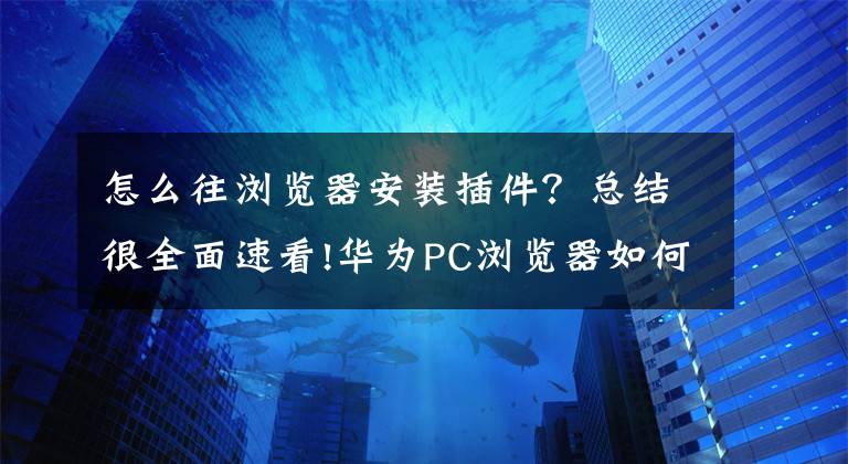 怎么往瀏覽器安裝插件？總結(jié)很全面速看!華為PC瀏覽器如何安裝crx插件