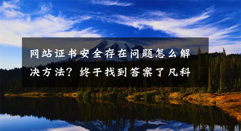 網(wǎng)站證書安全存在問題怎么解決方法？終于找到答案了凡科建站證書已過期怎么辦