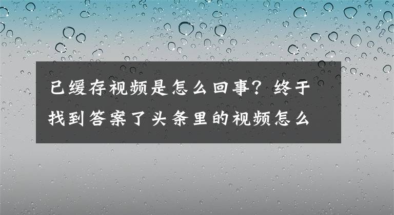 已緩存視頻是怎么回事？終于找到答案了頭條里的視頻怎么下載