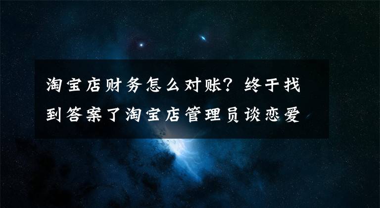 淘寶店財務(wù)怎么對賬？終于找到答案了淘寶店管理員談戀愛花銷大 刪除交易明細侵占貨款