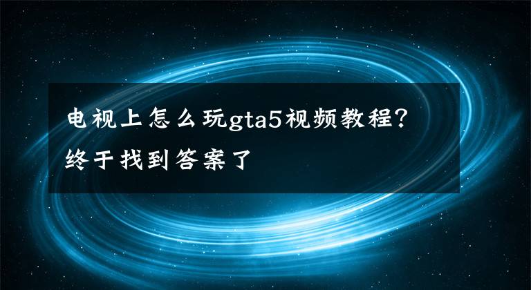 電視上怎么玩gta5視頻教程？終于找到答案了