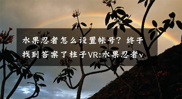 水果忍者怎么設(shè)置帳號(hào)？終于找到答案了柱子VR:水果忍者vr游戲攻略