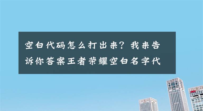 空白代碼怎么打出來？我來告訴你答案王者榮耀空白名字代碼符號(hào)