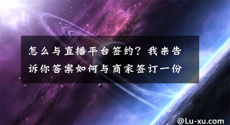 怎么與直播平臺簽約？我來告訴你答案如何與商家簽訂一份利于自己的《直播帶貨合同》？——主播們快來