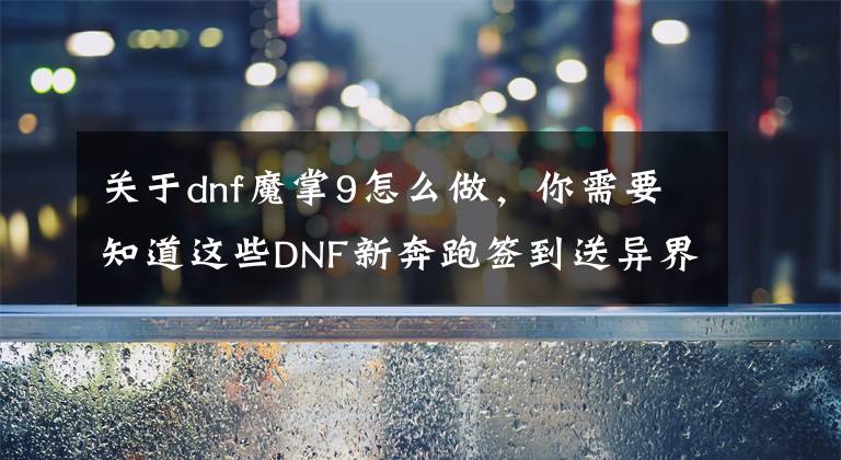 關(guān)于dnf魔掌9怎么做，你需要知道這些DNF新奔跑簽到送異界9件 盤點9件改變技能形態(tài)的職業(yè)！