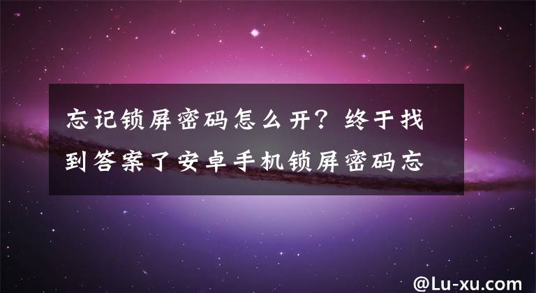 忘記鎖屏密碼怎么開？終于找到答案了安卓手機鎖屏密碼忘了怎么處理……手機沒root……