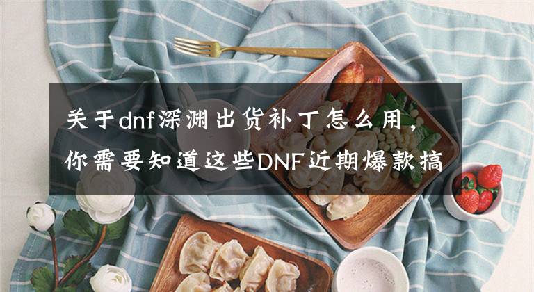 關(guān)于dnf深淵出貨補(bǔ)丁怎么用，你需要知道這些DNF近期爆款搞笑出貨補(bǔ)丁分享