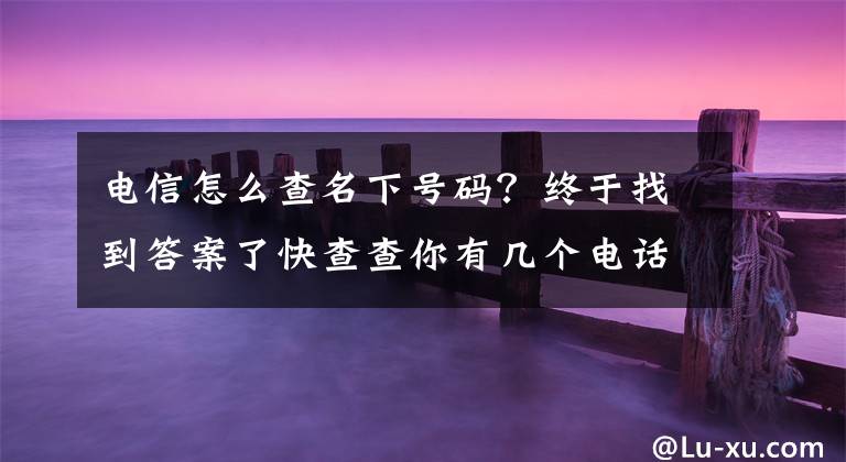 電信怎么查名下號碼？終于找到答案了快查查你有幾個電話號