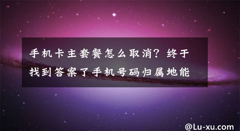 手機(jī)卡主套餐怎么取消？終于找到答案了手機(jī)號碼歸屬地能否取消？工信部回復(fù)