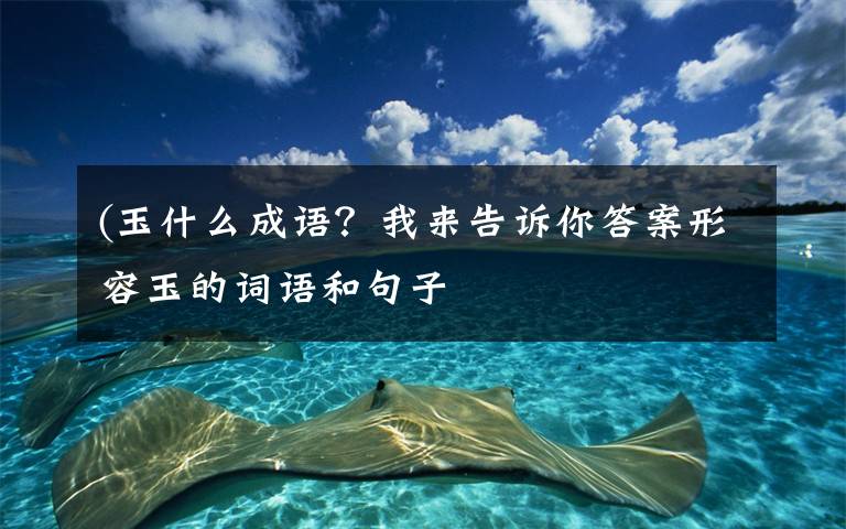 (玉什么成語？我來告訴你答案形容玉的詞語和句子