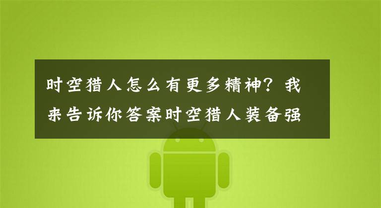 時空獵人怎么有更多精神？我來告訴你答案時空獵人裝備強化以及技巧詳解