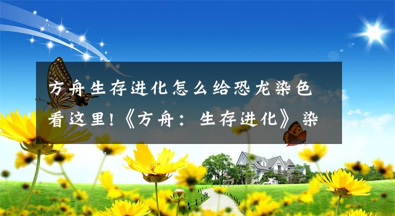 方舟生存進(jìn)化怎么給恐龍染色看這里!《方舟：生存進(jìn)化》染色方法詳細(xì)介紹攻略 怎么染色