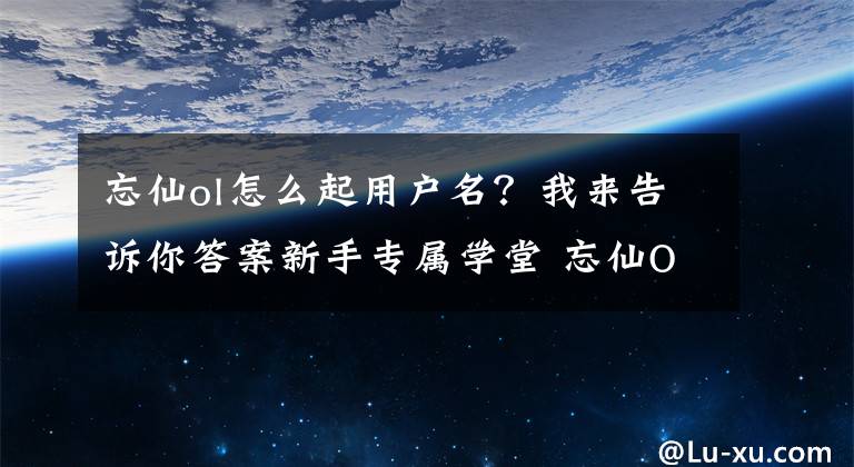 忘仙ol怎么起用戶名？我來告訴你答案新手專屬學(xué)堂 忘仙OL寵物基本知識(shí)詳細(xì)介紹