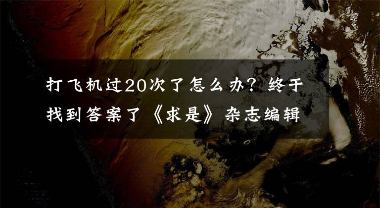 打飛機過20次了怎么辦？終于找到答案了《求是》雜志編輯部：奮力譜寫全面建設社會主義現(xiàn)代化國家嶄新篇章