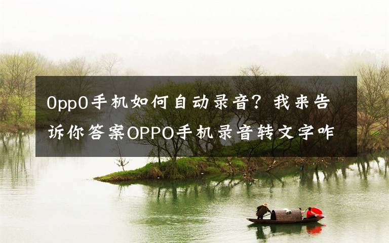 0pp0手機(jī)如何自動(dòng)錄音？我來(lái)告訴你答案OPPO手機(jī)錄音轉(zhuǎn)文字咋操作？教你一分鐘搞定