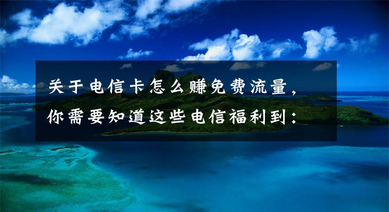 關(guān)于電信卡怎么賺免費流量，你需要知道這些電信福利到：流量不夠用？你該掌握這個技巧擼擼擼！