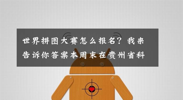 世界拼圖大賽怎么報名？我來告訴你答案本周末在貴州省科技館有場多功能拼圖競賽活動