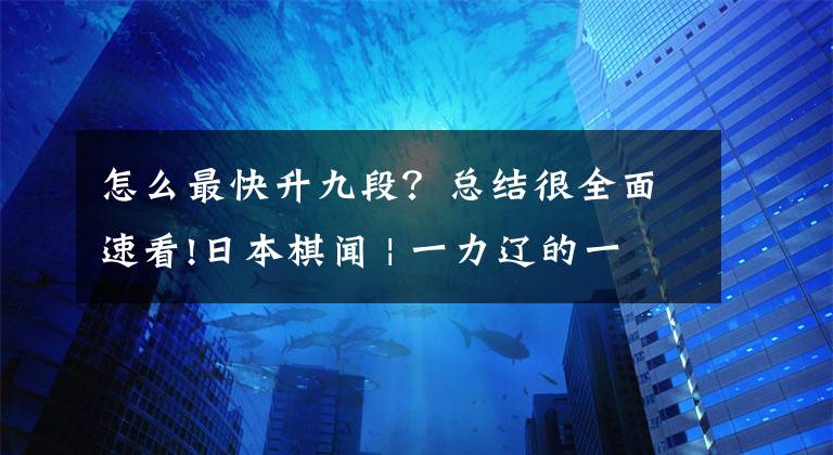 怎么最快升九段？總結(jié)很全面速看!日本棋聞 | 一力遼的一碁一會——日本棋手怎么升段？