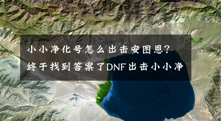 小小凈化號怎么出擊安圖恩？終于找到答案了DNF出擊小小凈化號活動攻略匯總 各階段獎勵(lì)領(lǐng)取途徑一覽