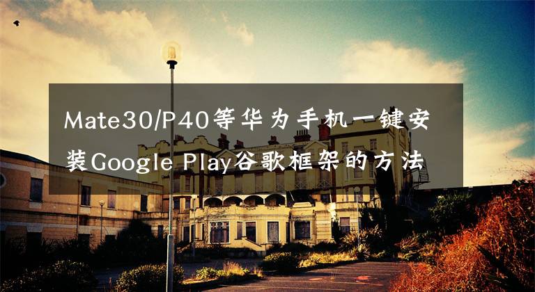 Mate30/P40等華為手機(jī)一鍵安裝Google Play谷歌框架的方法?