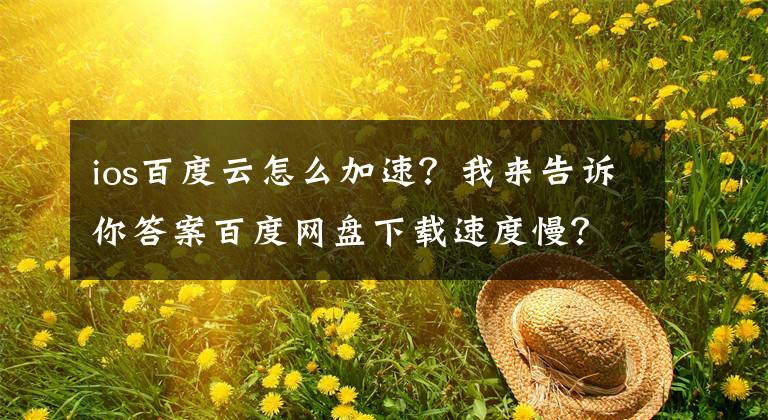 ios百度云怎么加速？我來告訴你答案百度網(wǎng)盤下載速度慢？只需打開這個開關(guān)，就能提升數(shù)倍