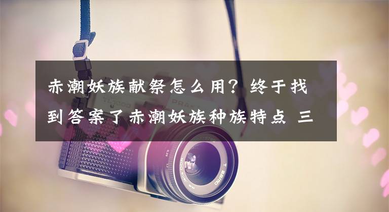 赤潮妖族獻祭怎么用？終于找到答案了赤潮妖族種族特點 三大種族之一實力解析