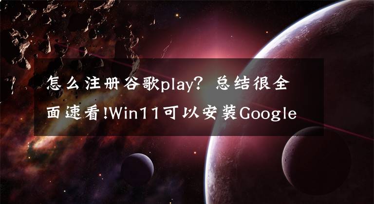 怎么注冊(cè)谷歌play？總結(jié)很全面速看!Win11可以安裝Google Play商店！附詳細(xì)教程