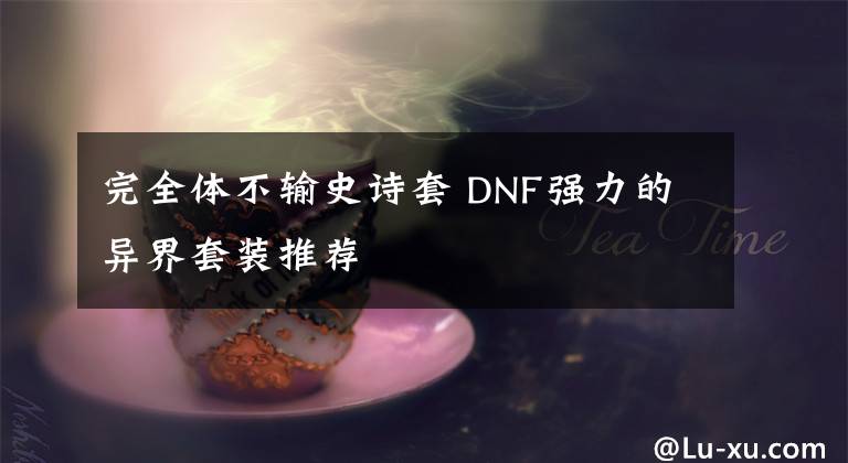 完全體不輸史詩(shī)套 DNF強(qiáng)力的異界套裝推薦