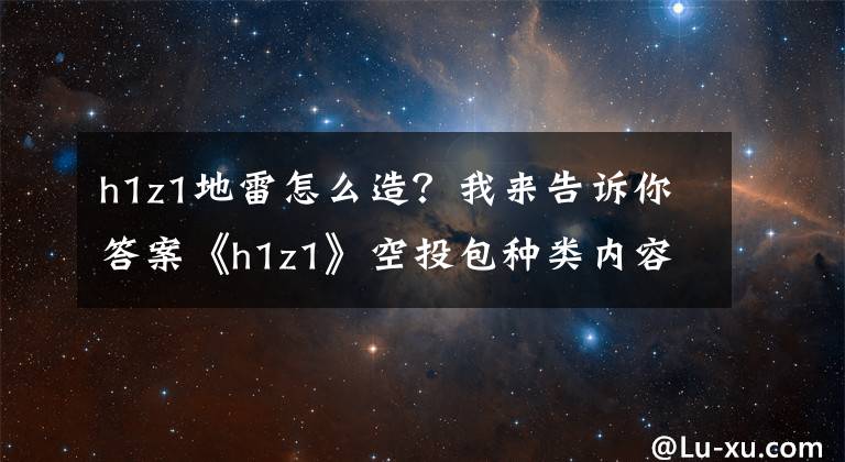 h1z1地雷怎么造？我來告訴你答案《h1z1》空投包種類內(nèi)容介紹