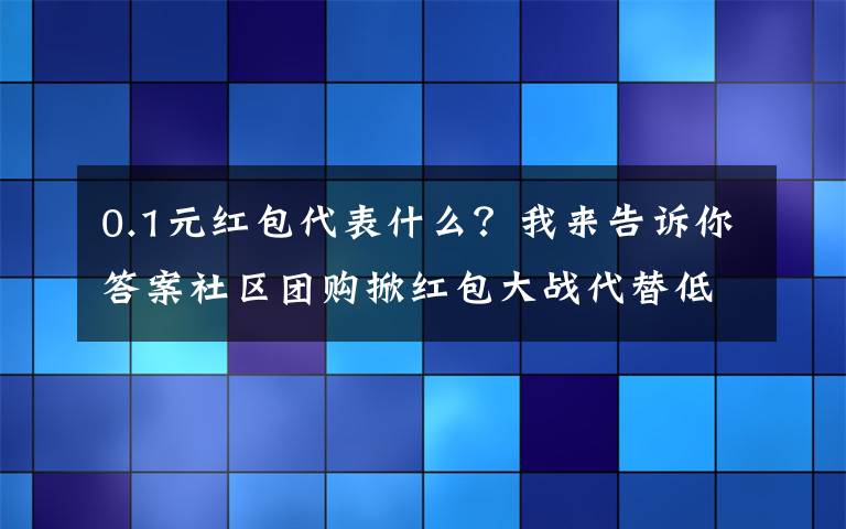 0.1元紅包代表什么？我來告訴你答案社區(qū)團購掀紅包大戰(zhàn)代替低價競爭，補貼誠意遭質(zhì)疑