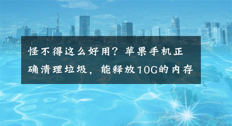 怪不得這么好用？蘋果手機正確清理垃圾，能釋放10G的內(nèi)存不卡了