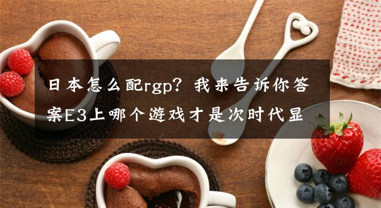 日本怎么配rgp？我來(lái)告訴你答案E3上哪個(gè)游戲才是次時(shí)代顯卡殺手的繼任者呢？