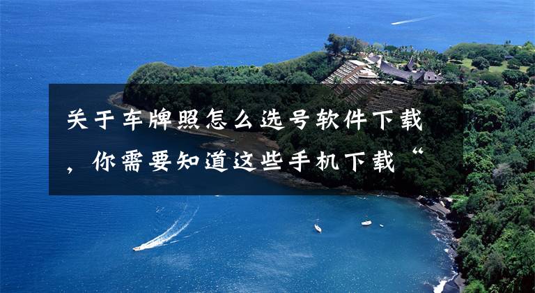 關于車牌照怎么選號軟件下載，你需要知道這些手機下載“交管12123”客戶端 渭南市民可隨時隨地為愛車選號