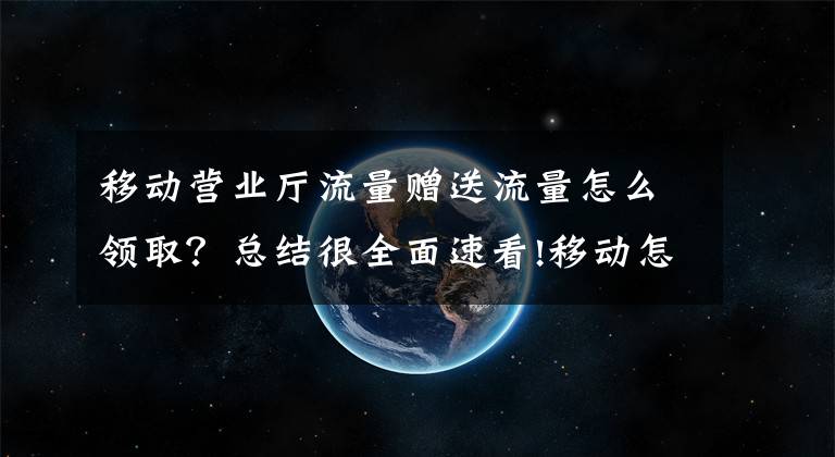 移動營業(yè)廳流量贈送流量怎么領(lǐng)??？總結(jié)很全面速看!移動怎么送流量給別人