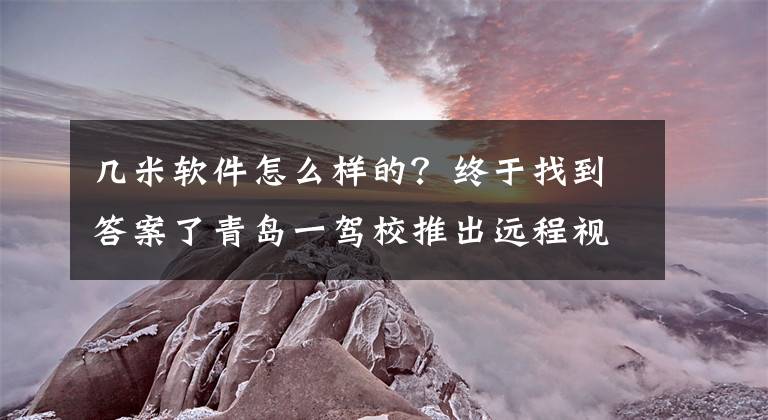 幾米軟件怎么樣的？終于找到答案了青島一駕校推出遠程視頻監(jiān)控 可隨時查看家人練車