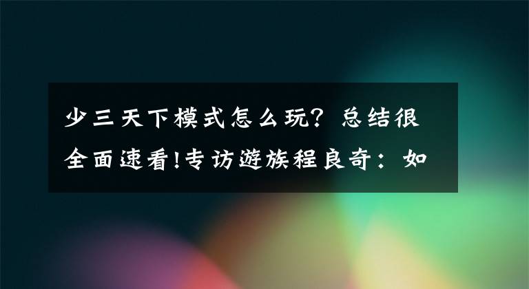 少三天下模式怎么玩？總結(jié)很全面速看!專訪游族程良奇：如何長(zhǎng)線運(yùn)營(yíng)平均月流水過(guò)億的卡牌游戲