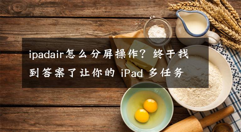 ipadair怎么分屏操作？終于找到答案了讓你的 iPad 多任務(wù)快解又高效！iPadOS 15 多任務(wù)處理功能詳解