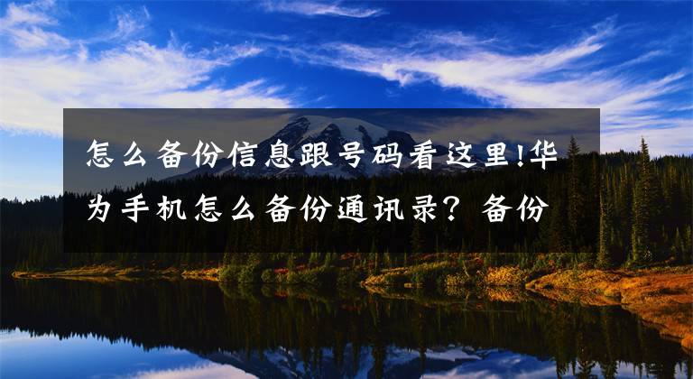 怎么備份信息跟號碼看這里!華為手機怎么備份通訊錄？備份的各種方法