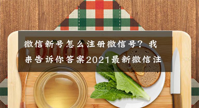 微信新號怎么注冊微信號？我來告訴你答案2021最新微信注冊與養(yǎng)號大全