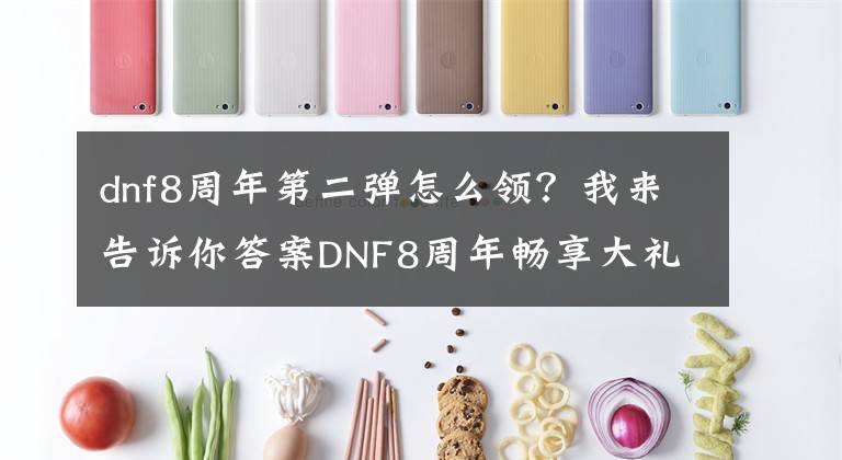 dnf8周年第二彈怎么領(lǐng)？我來(lái)告訴你答案DNF8周年暢享大禮獎(jiǎng)勵(lì)一覽 超值內(nèi)容