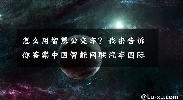 怎么用智慧公交車(chē)？我來(lái)告訴你答案中國(guó)智能網(wǎng)聯(lián)汽車(chē)國(guó)際大會(huì)今日在沈開(kāi)幕 來(lái)看一看智慧公交如何運(yùn)行