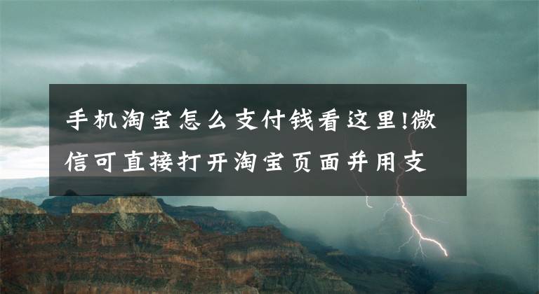 手機淘寶怎么支付錢看這里!微信可直接打開淘寶頁面并用支付寶完成支付