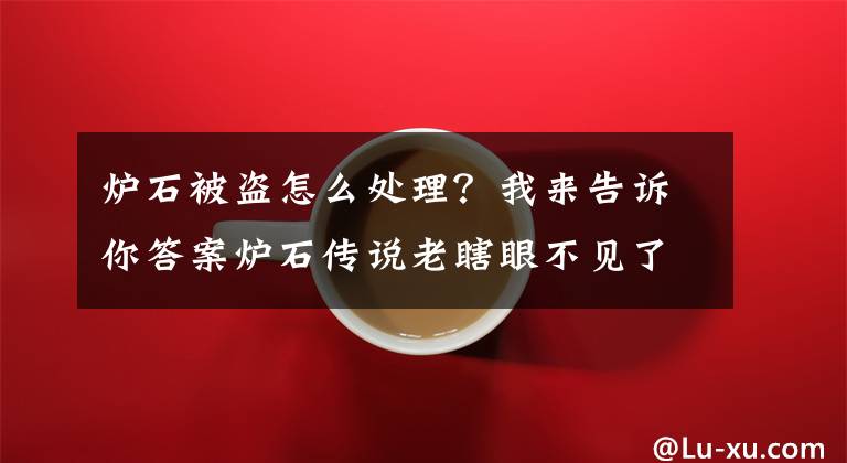 爐石被盜怎么處理？我來(lái)告訴你答案爐石傳說(shuō)老瞎眼不見了的處理辦法 丟失卡牌問題